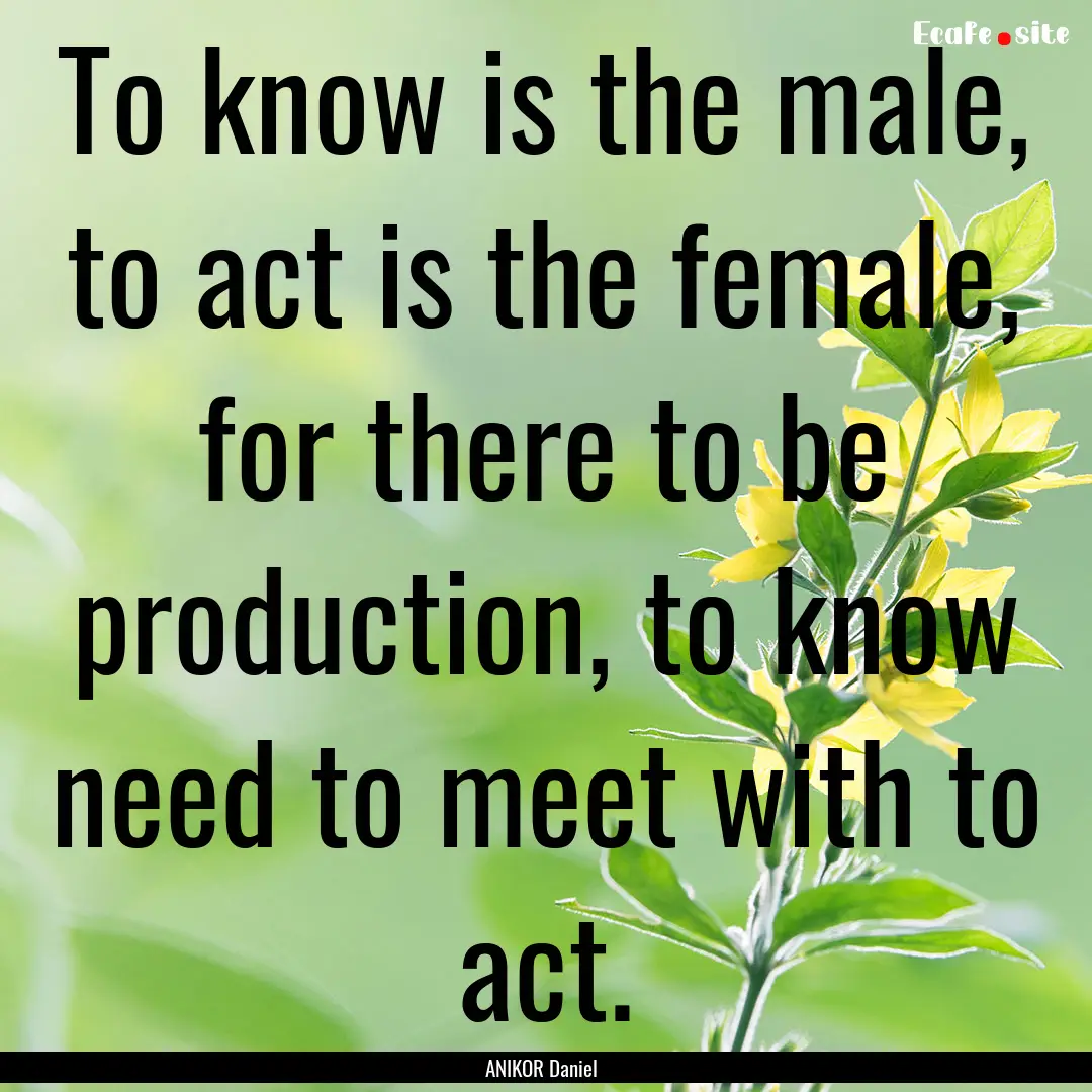 To know is the male, to act is the female,.... : Quote by ANIKOR Daniel