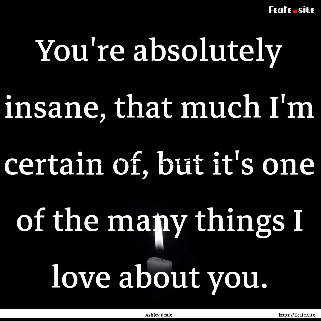 You're absolutely insane, that much I'm certain.... : Quote by Ashley Beale