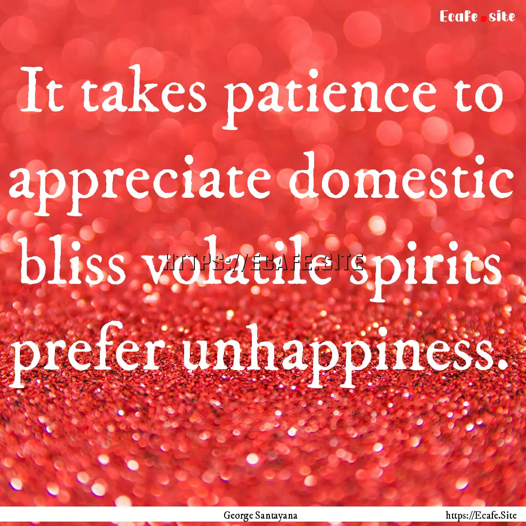 It takes patience to appreciate domestic.... : Quote by George Santayana