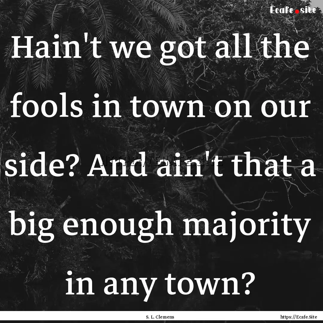 Hain't we got all the fools in town on our.... : Quote by S. L. Clemens