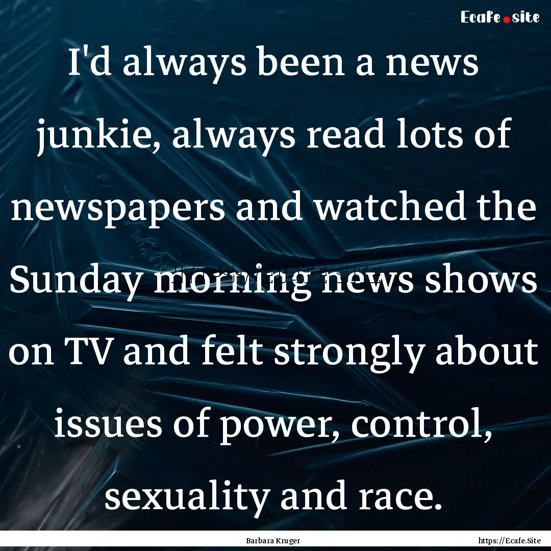 I'd always been a news junkie, always read.... : Quote by Barbara Kruger