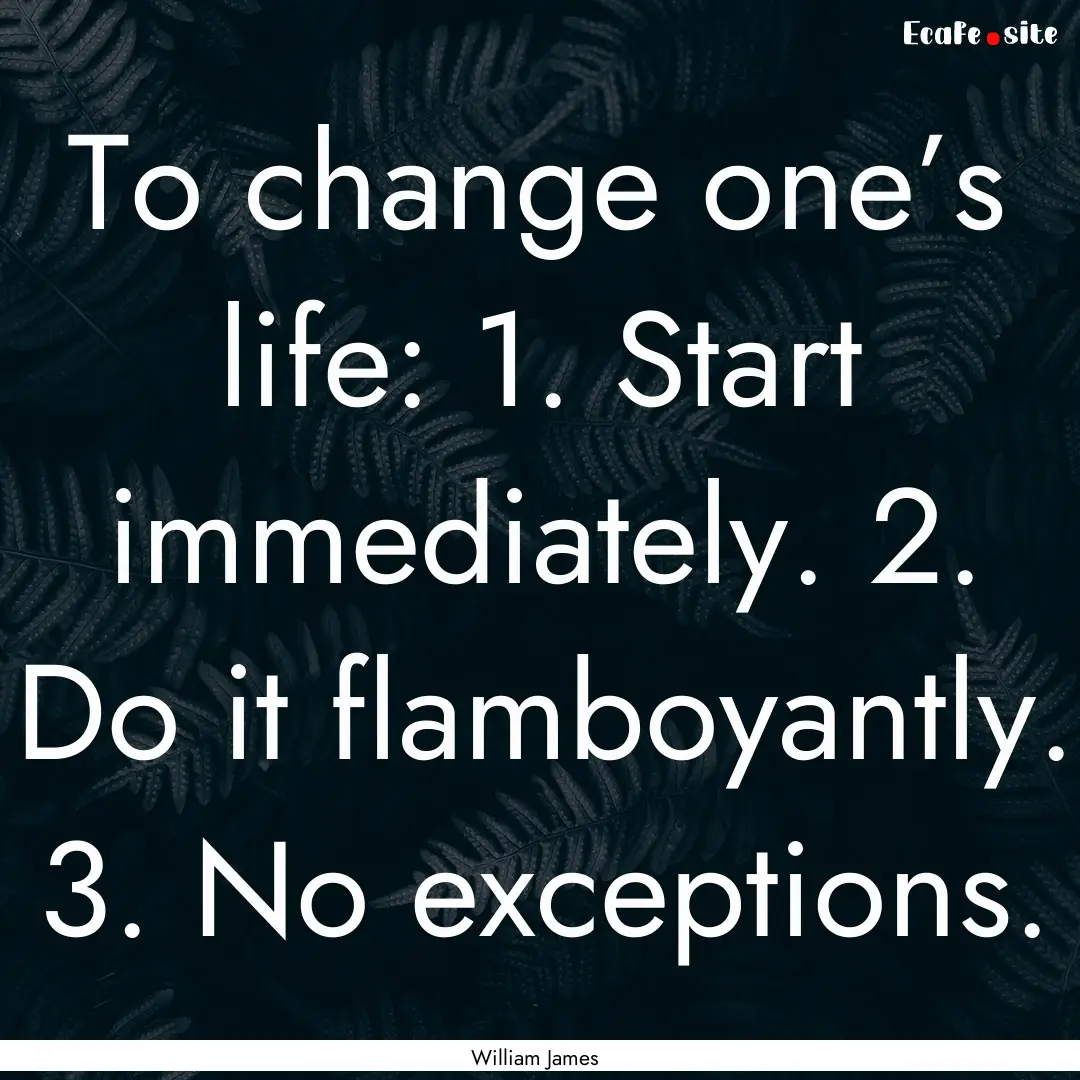 To change one’s life: 1. Start immediately..... : Quote by William James