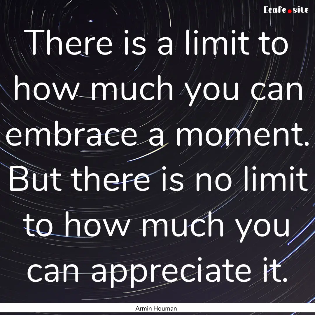 There is a limit to how much you can embrace.... : Quote by Armin Houman