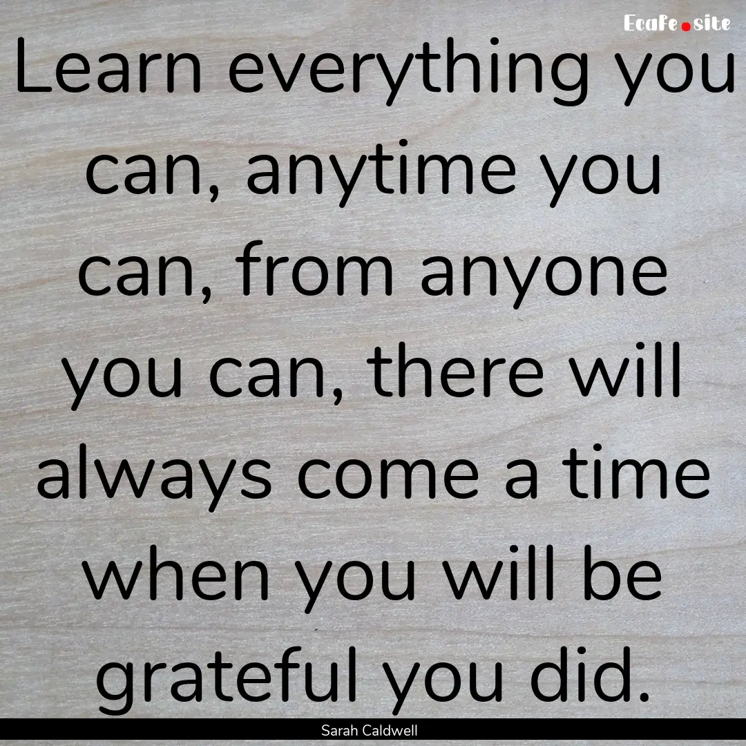 Learn everything you can, anytime you can,.... : Quote by Sarah Caldwell