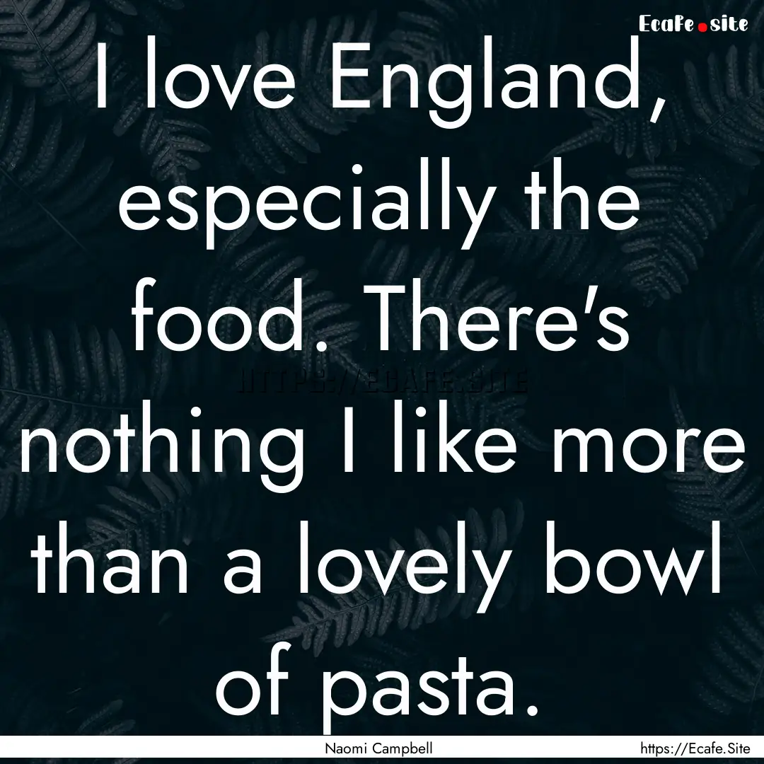 I love England, especially the food. There's.... : Quote by Naomi Campbell