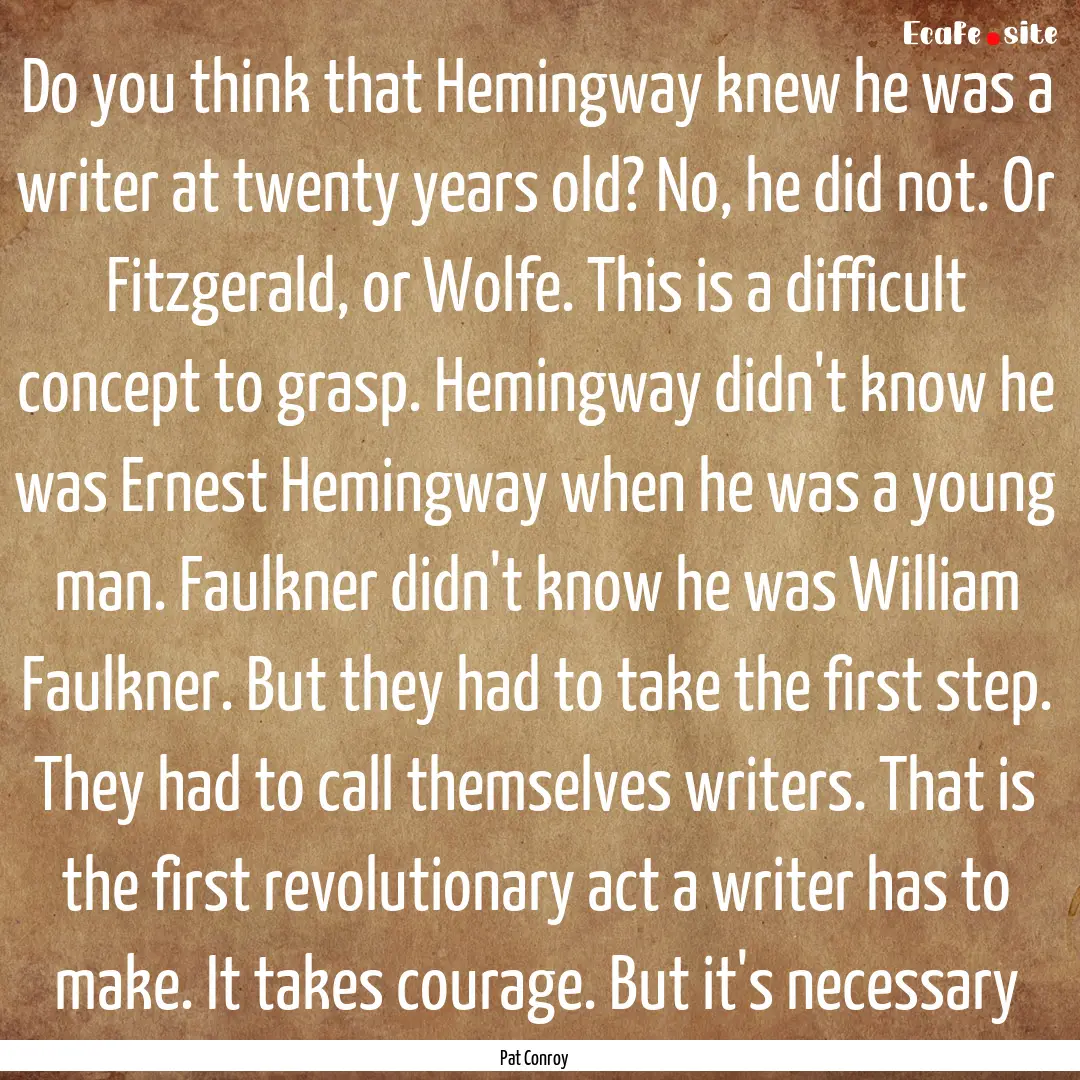 Do you think that Hemingway knew he was a.... : Quote by Pat Conroy