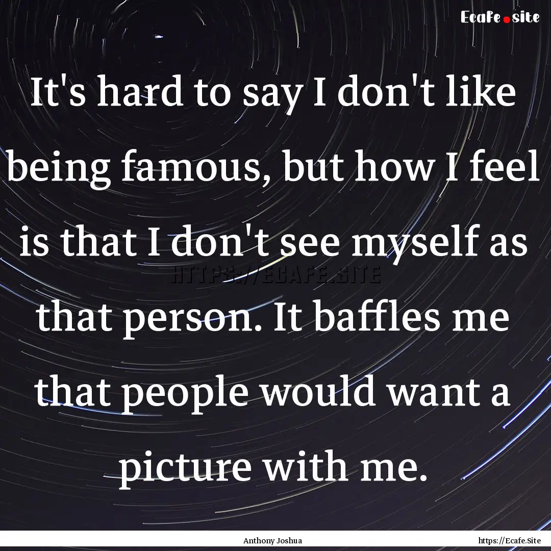 It's hard to say I don't like being famous,.... : Quote by Anthony Joshua