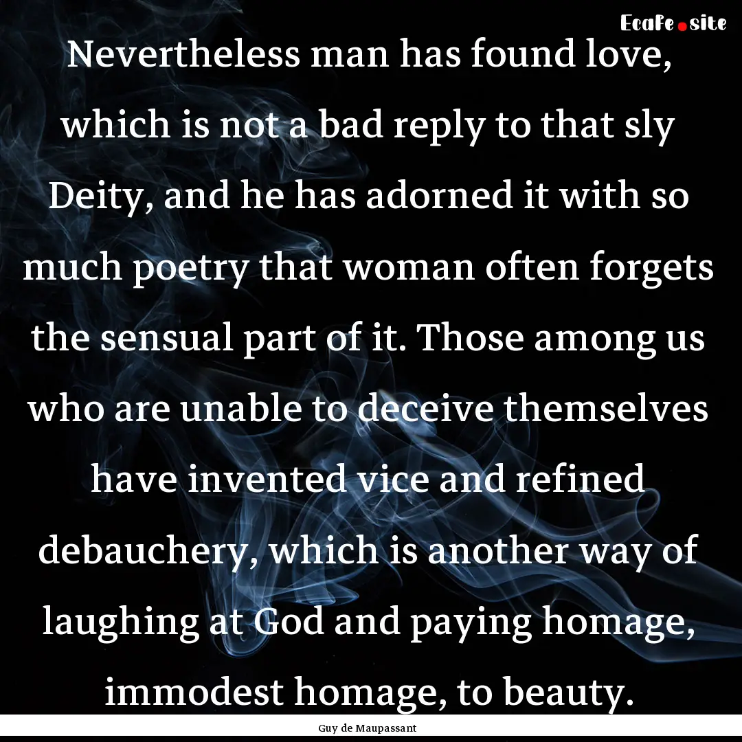 Nevertheless man has found love, which is.... : Quote by Guy de Maupassant