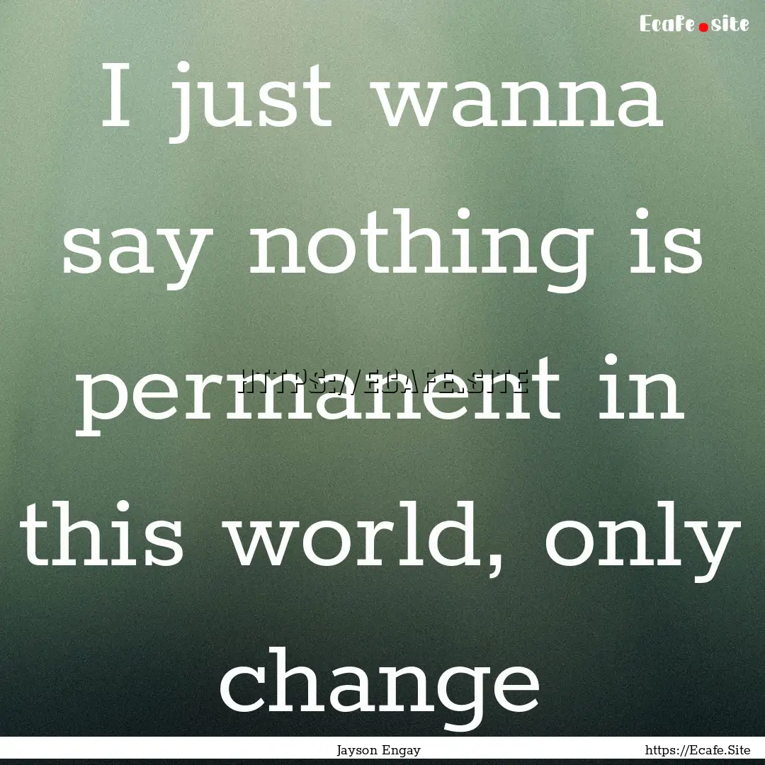 I just wanna say nothing is permanent in.... : Quote by Jayson Engay