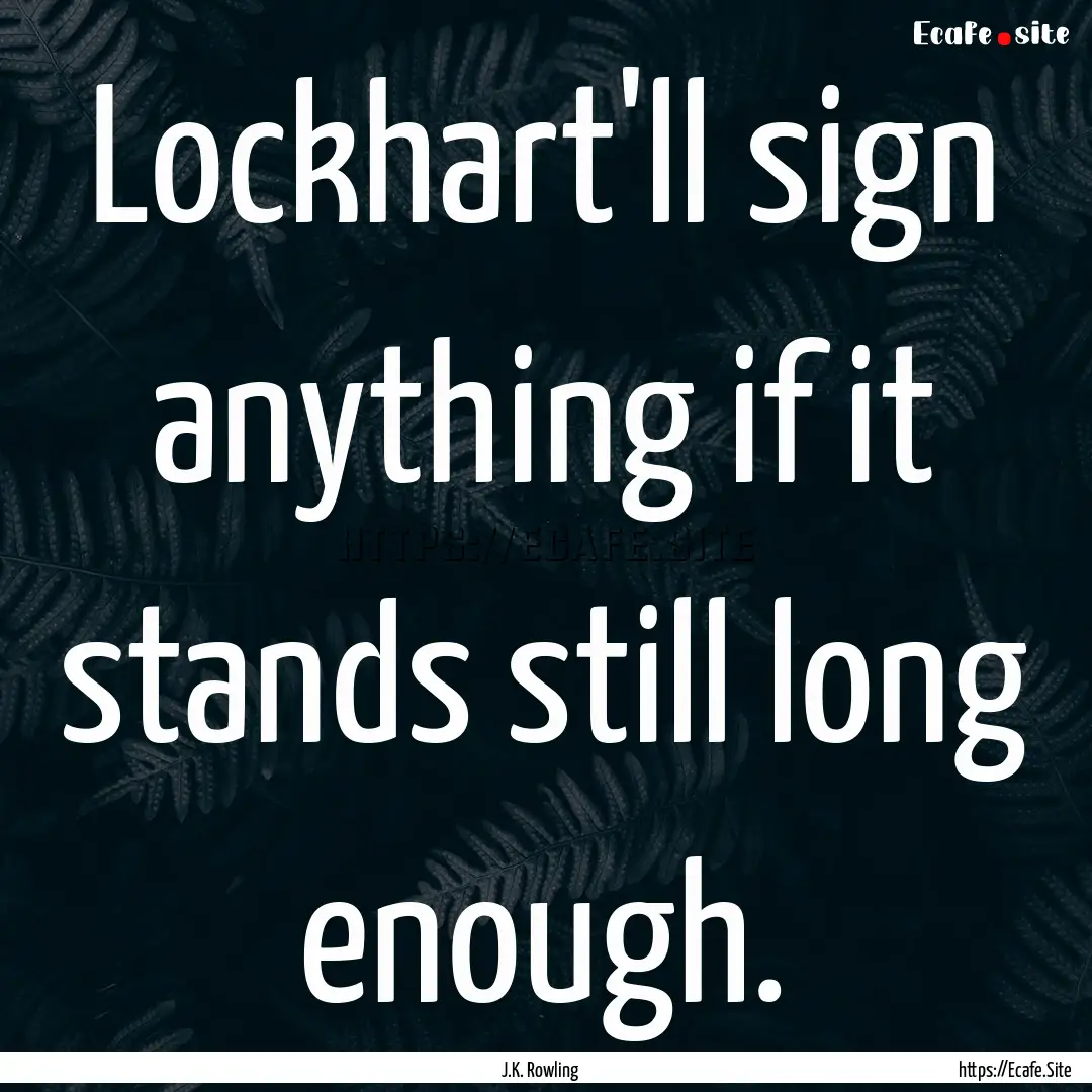 Lockhart'll sign anything if it stands still.... : Quote by J.K. Rowling