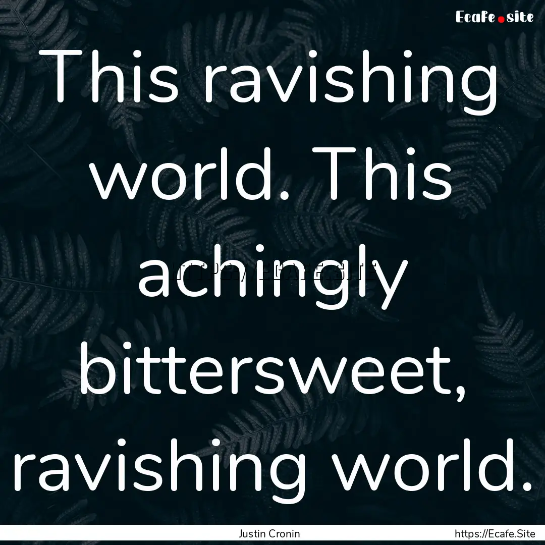 This ravishing world. This achingly bittersweet,.... : Quote by Justin Cronin