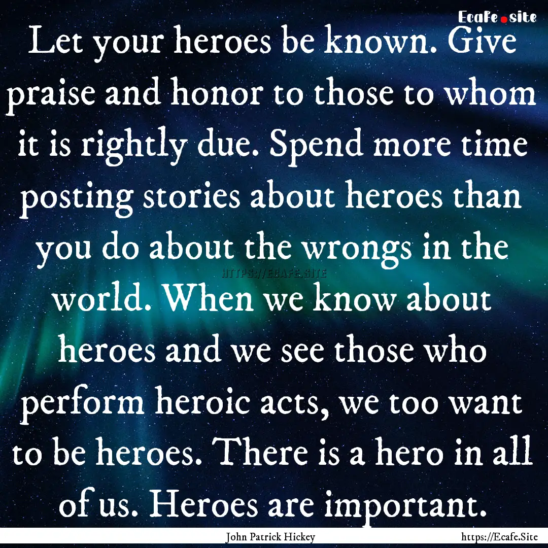 Let your heroes be known. Give praise and.... : Quote by John Patrick Hickey