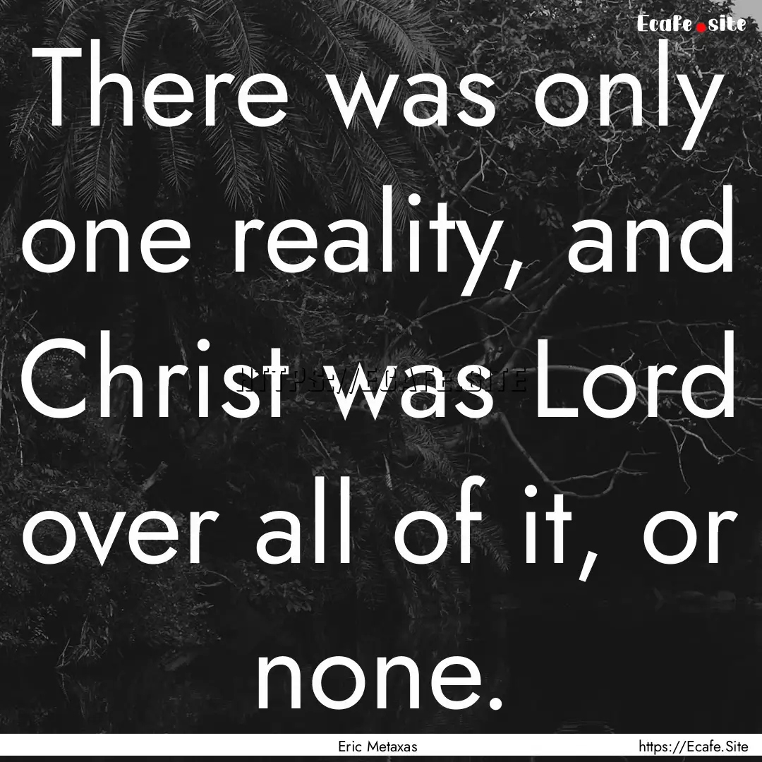 There was only one reality, and Christ was.... : Quote by Eric Metaxas