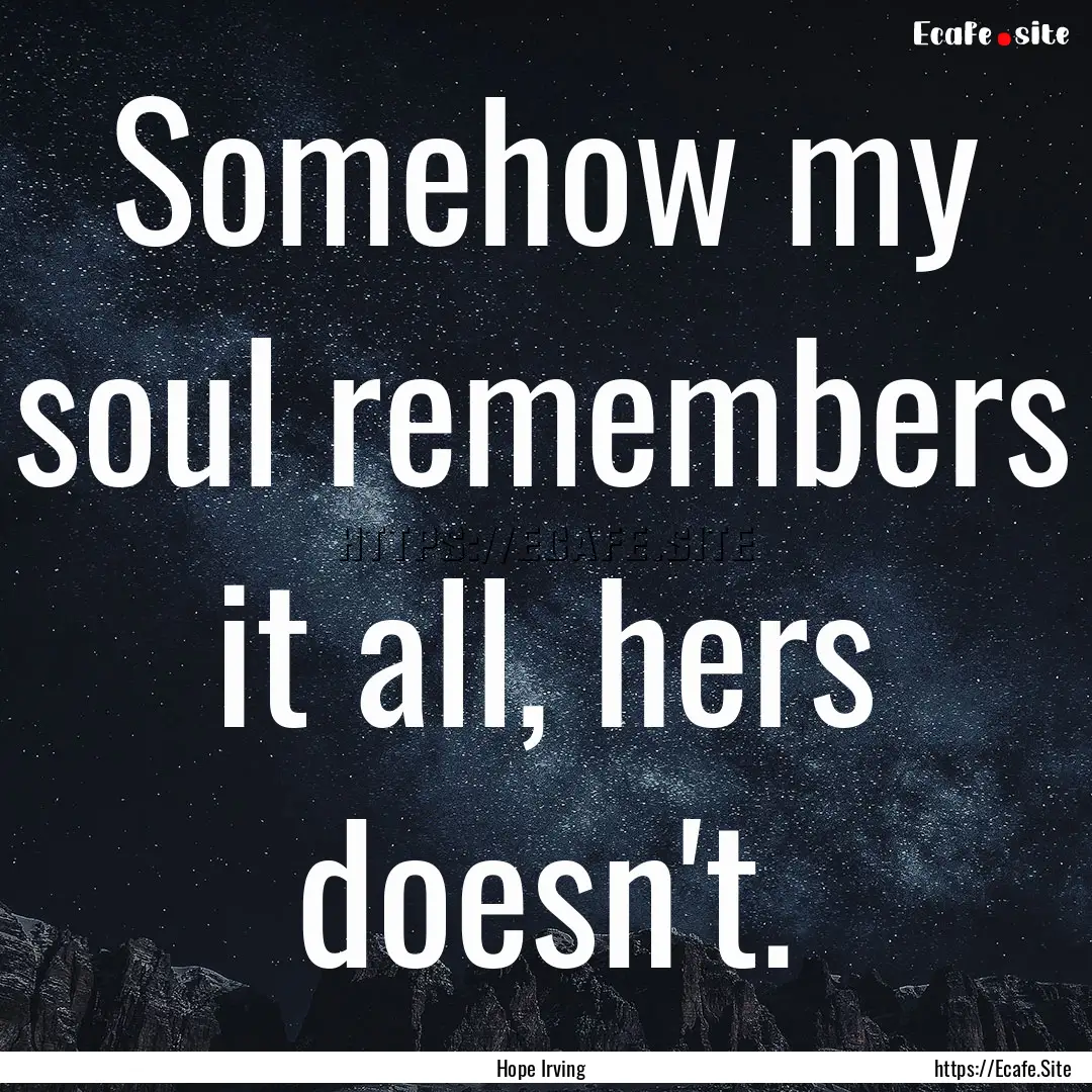 Somehow my soul remembers it all, hers doesn't..... : Quote by Hope Irving