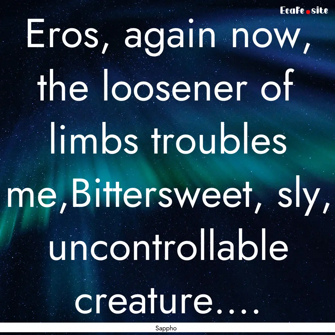 Eros, again now, the loosener of limbs troubles.... : Quote by Sappho