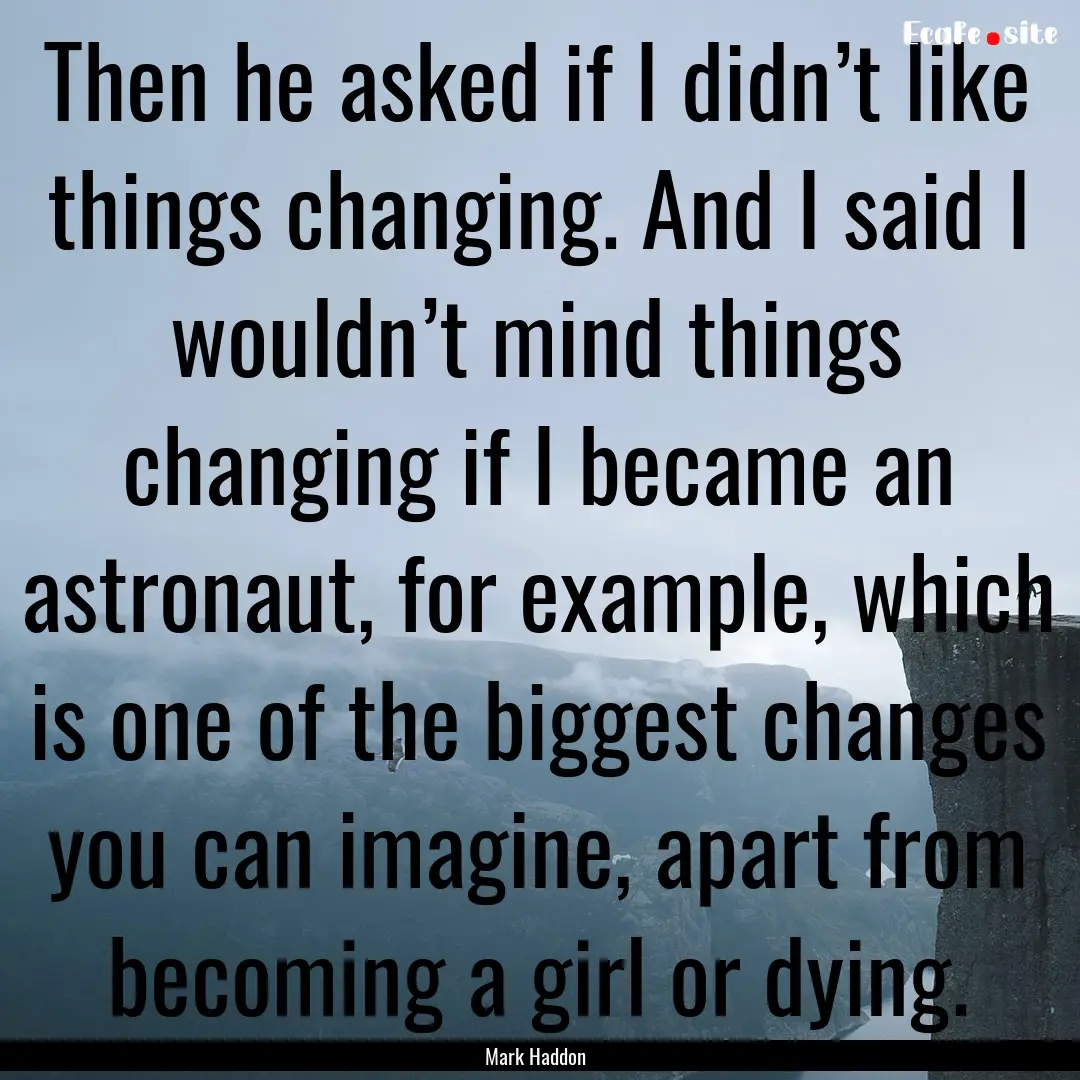 Then he asked if I didn’t like things changing..... : Quote by Mark Haddon