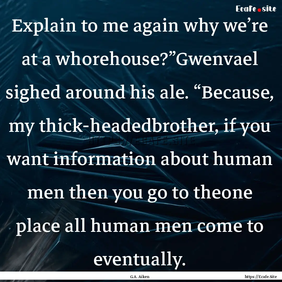 Explain to me again why we’re at a whorehouse?”Gwenvael.... : Quote by G.A. Aiken