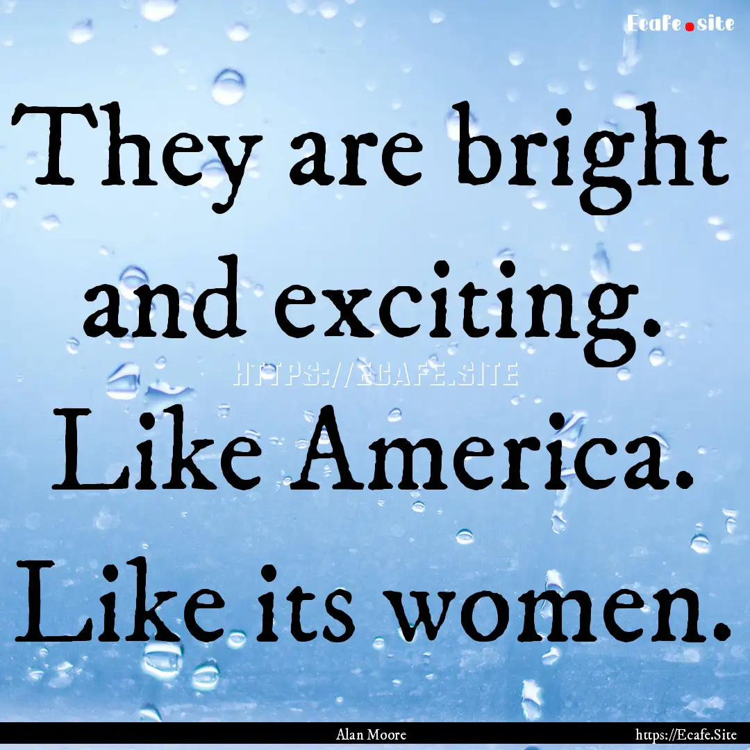 They are bright and exciting. Like America..... : Quote by Alan Moore