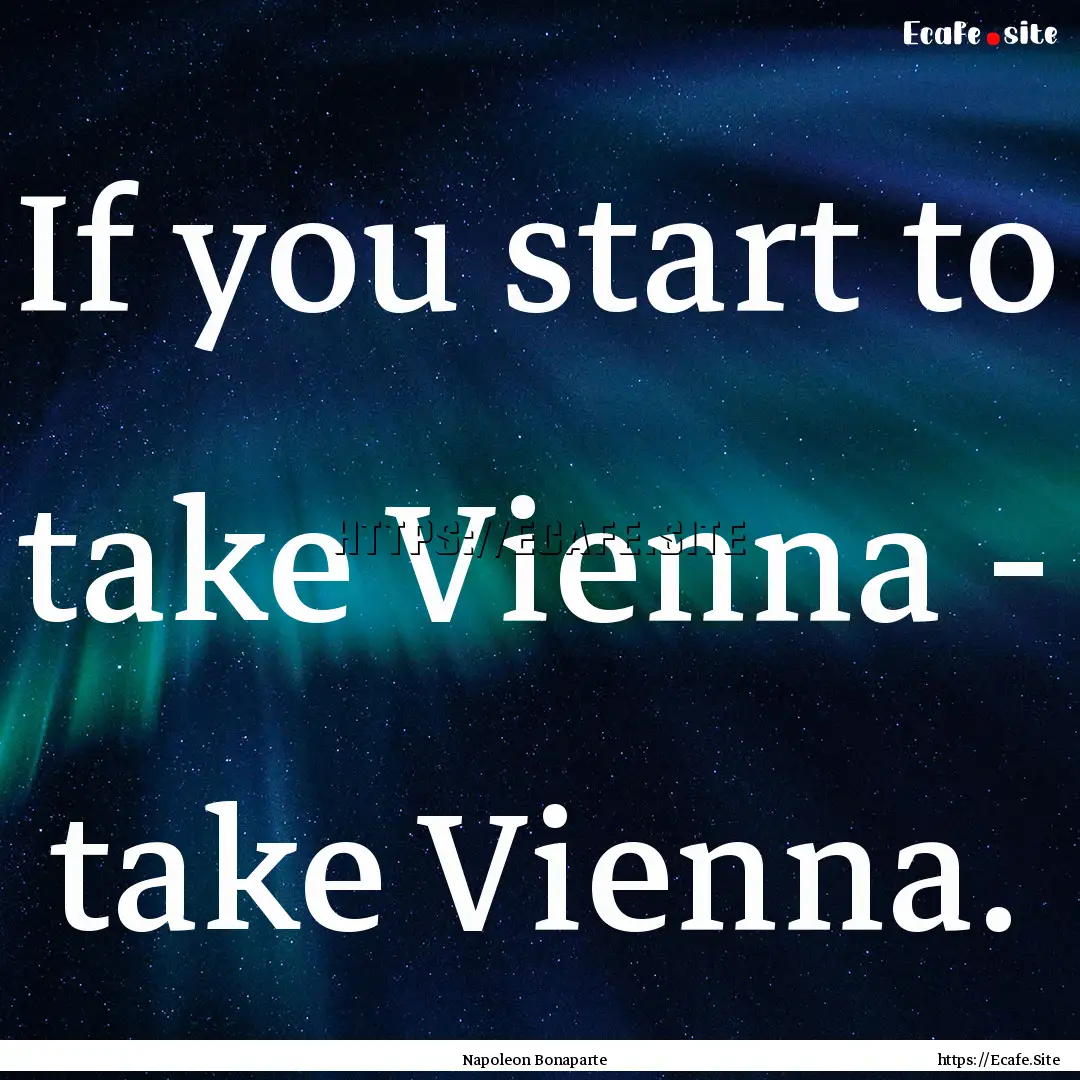 If you start to take Vienna - take Vienna..... : Quote by Napoleon Bonaparte