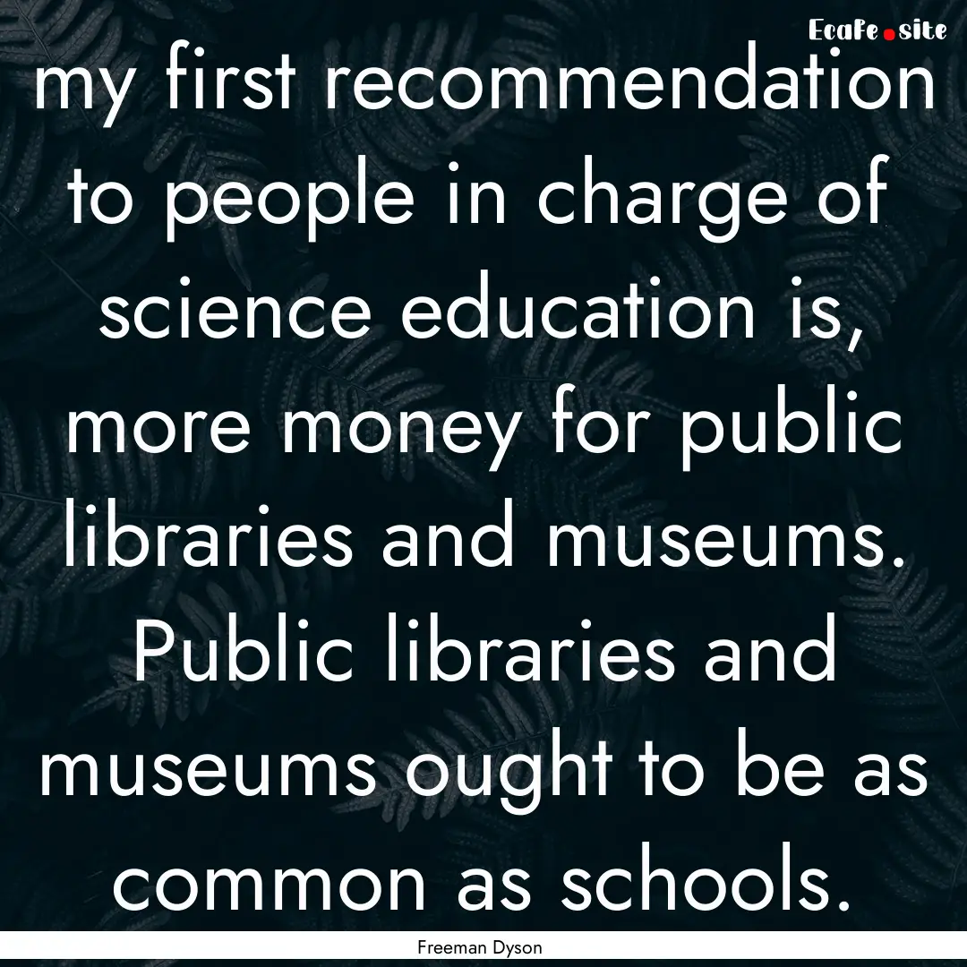 my first recommendation to people in charge.... : Quote by Freeman Dyson