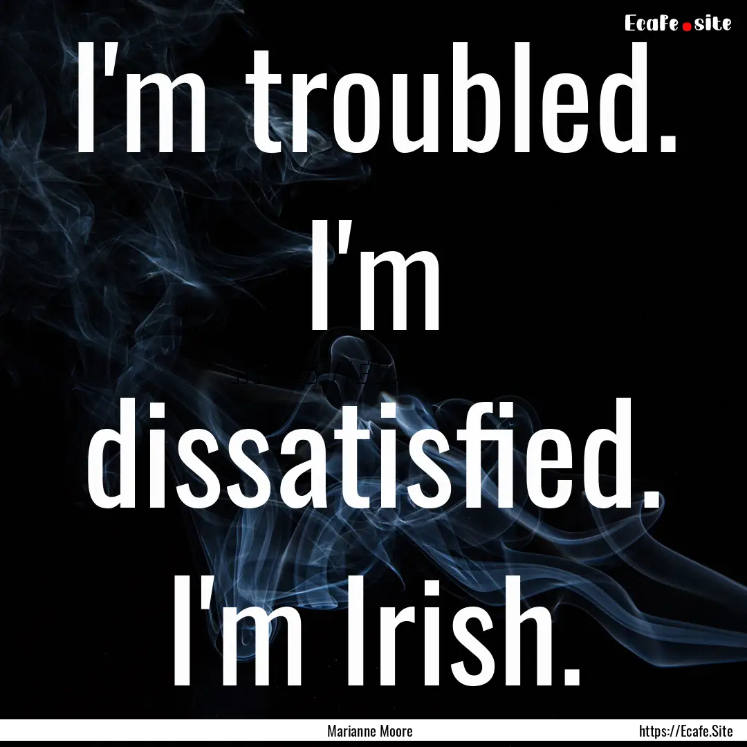 I'm troubled. I'm dissatisfied. I'm Irish..... : Quote by Marianne Moore