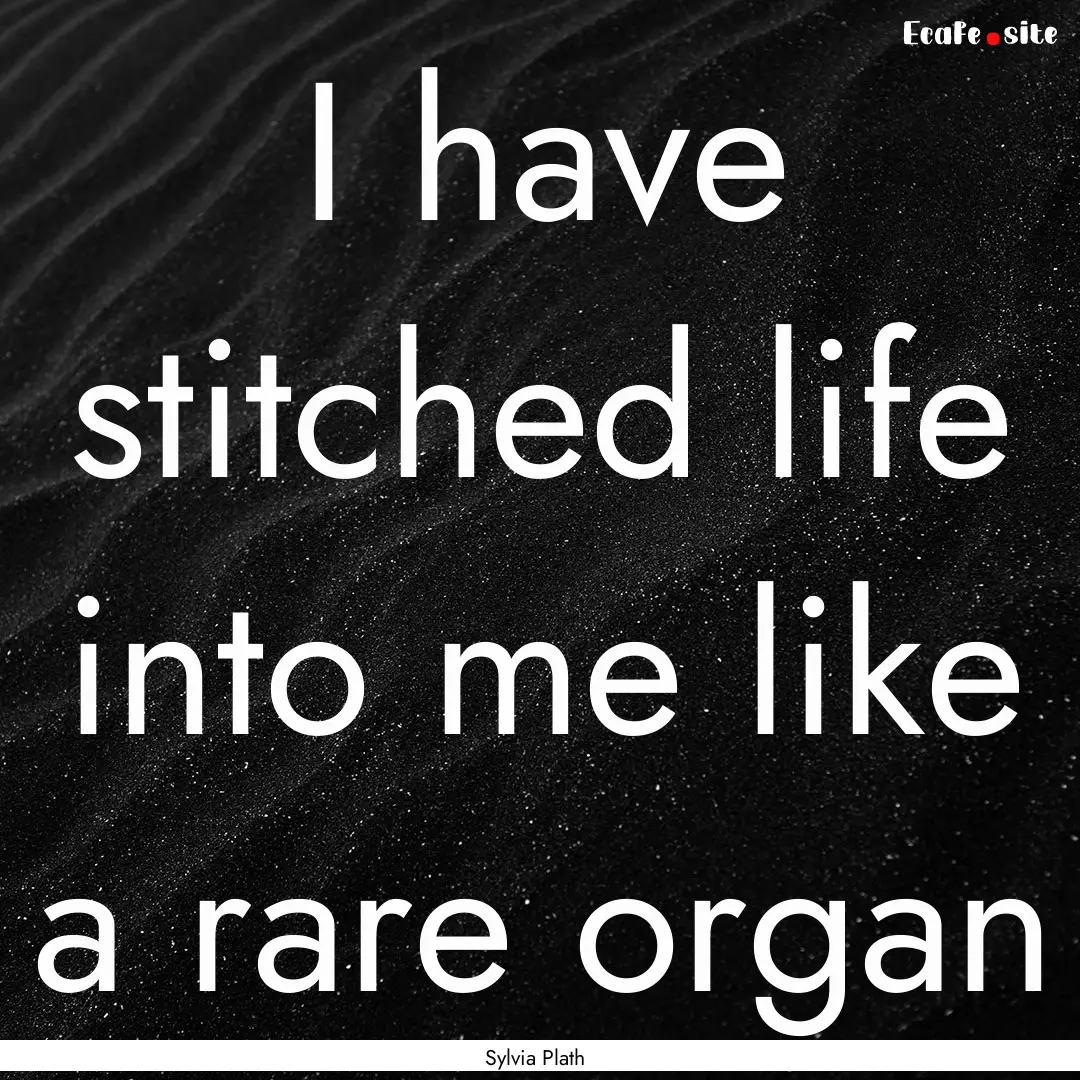 I have stitched life into me like a rare.... : Quote by Sylvia Plath