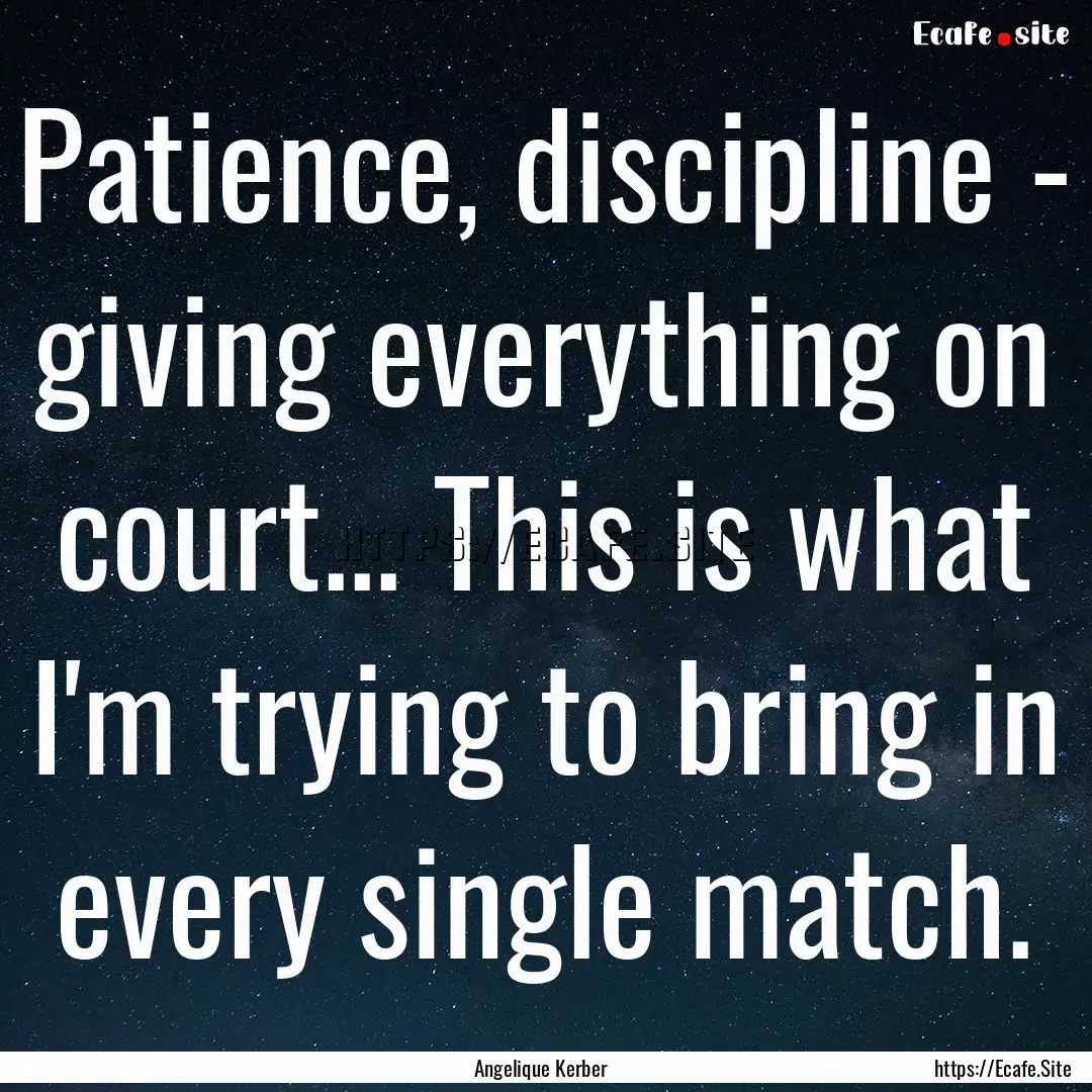 Patience, discipline - giving everything.... : Quote by Angelique Kerber