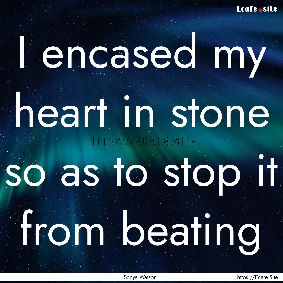 I encased my heart in stone so as to stop.... : Quote by Sonya Watson