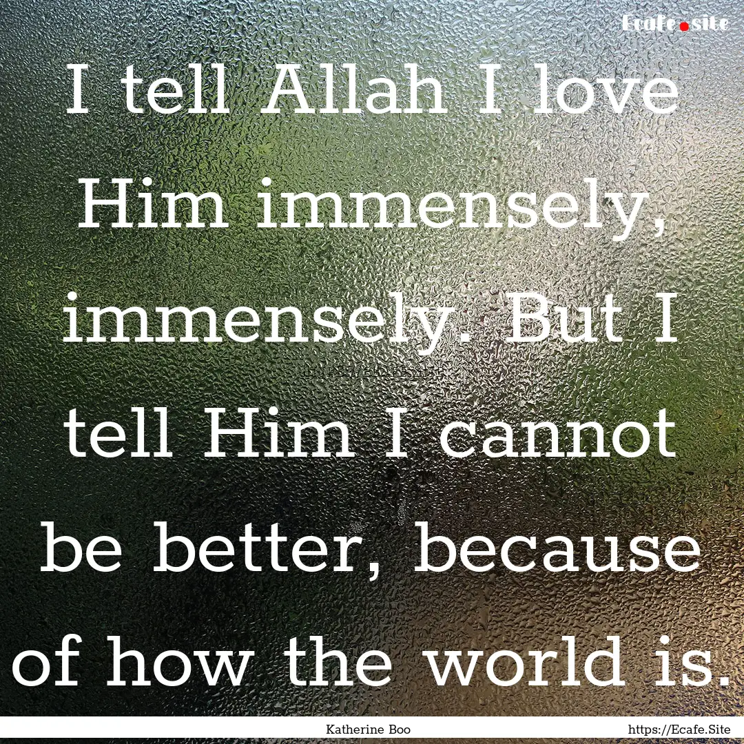 I tell Allah I love Him immensely, immensely..... : Quote by Katherine Boo