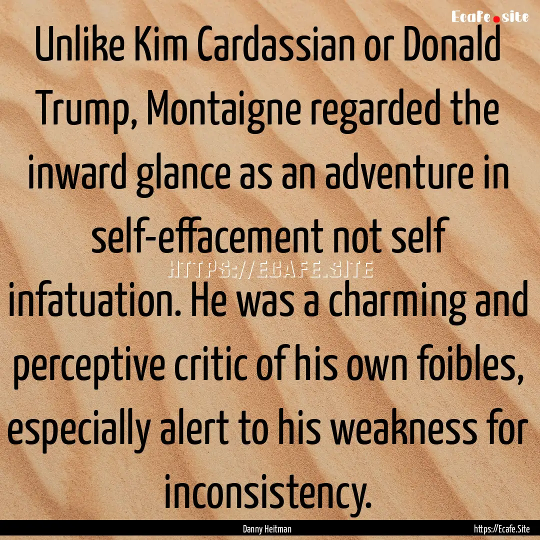 Unlike Kim Cardassian or Donald Trump, Montaigne.... : Quote by Danny Heitman