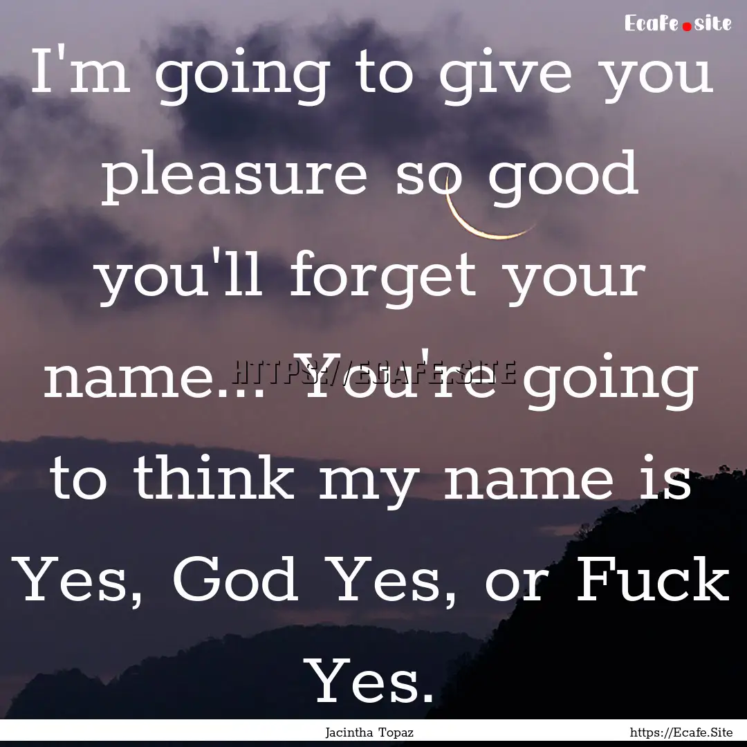 I'm going to give you pleasure so good you'll.... : Quote by Jacintha Topaz