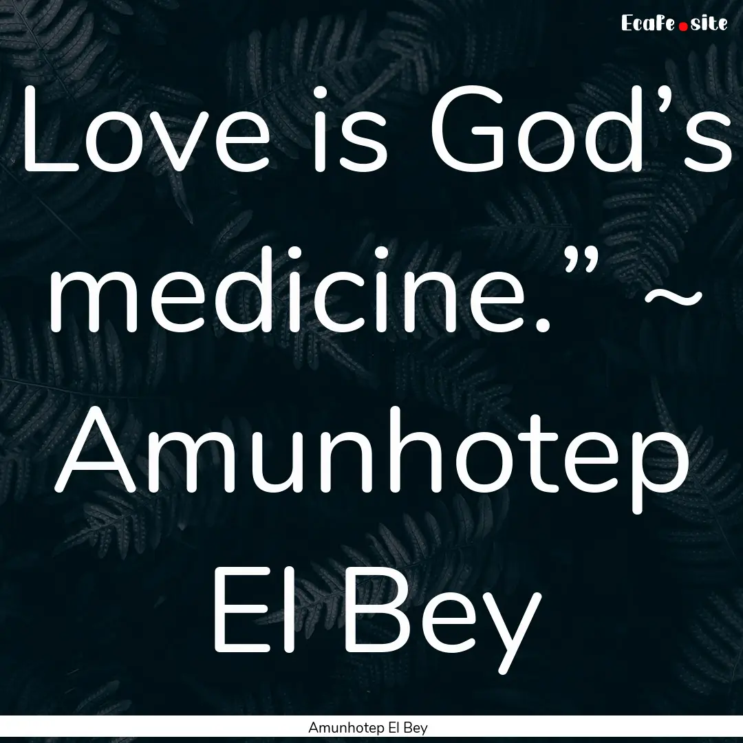 Love is God’s medicine.” ~ Amunhotep.... : Quote by Amunhotep El Bey