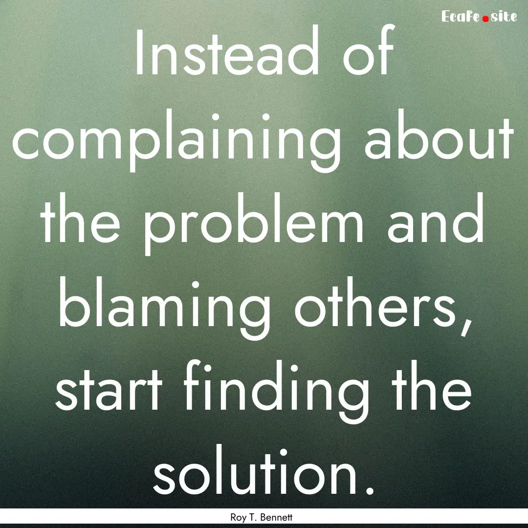 Instead of complaining about the problem.... : Quote by Roy T. Bennett