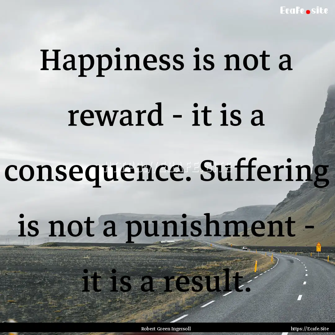 Happiness is not a reward - it is a consequence..... : Quote by Robert Green Ingersoll