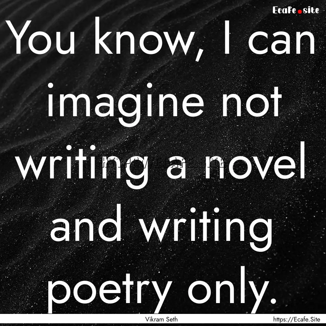 You know, I can imagine not writing a novel.... : Quote by Vikram Seth