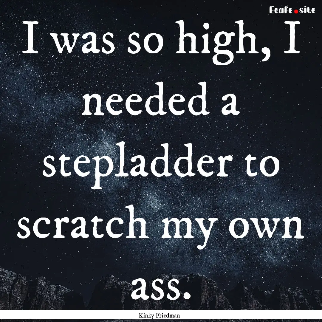 I was so high, I needed a stepladder to scratch.... : Quote by Kinky Friedman