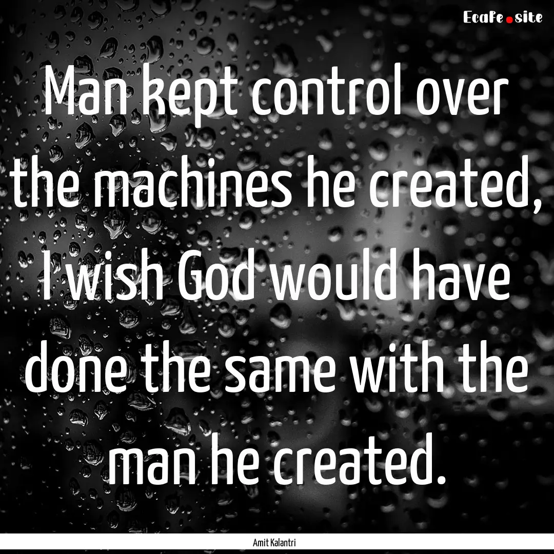 Man kept control over the machines he created,.... : Quote by Amit Kalantri