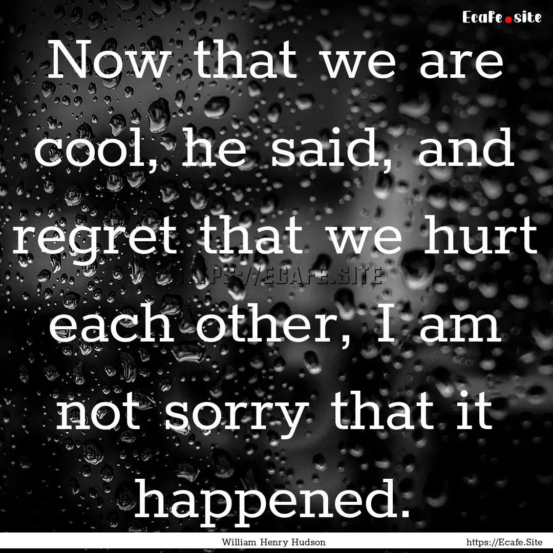 Now that we are cool, he said, and regret.... : Quote by William Henry Hudson