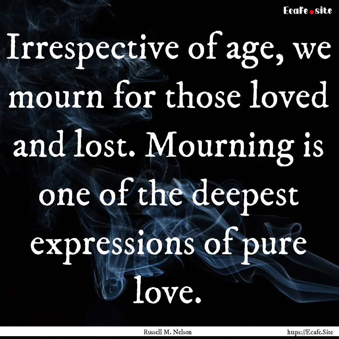 Irrespective of age, we mourn for those loved.... : Quote by Russell M. Nelson