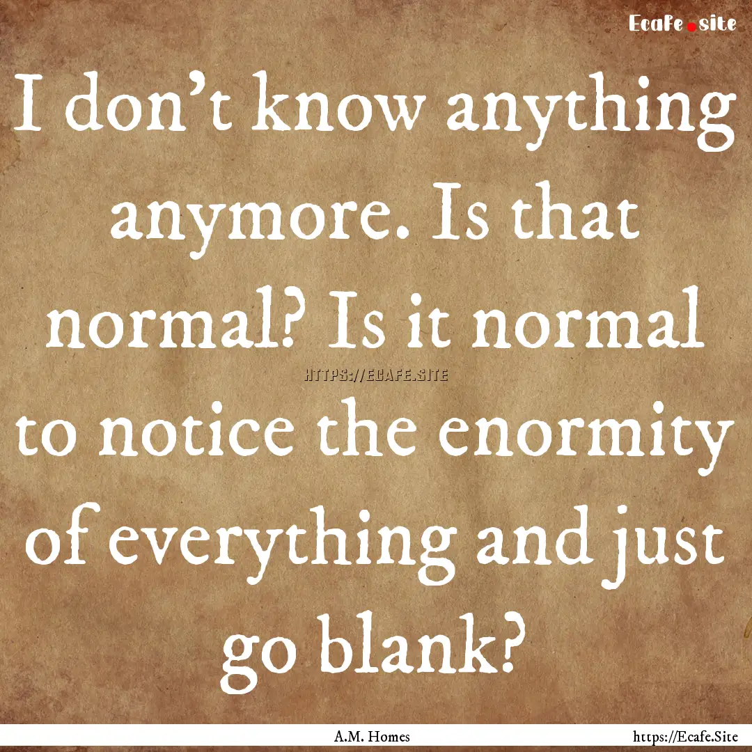 I don't know anything anymore. Is that normal?.... : Quote by A.M. Homes