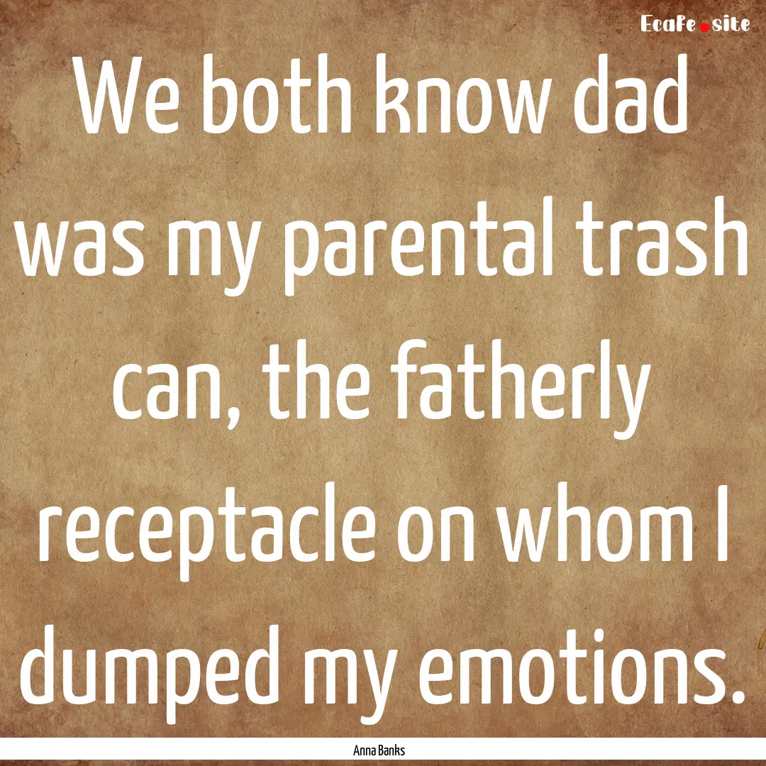 We both know dad was my parental trash can,.... : Quote by Anna Banks