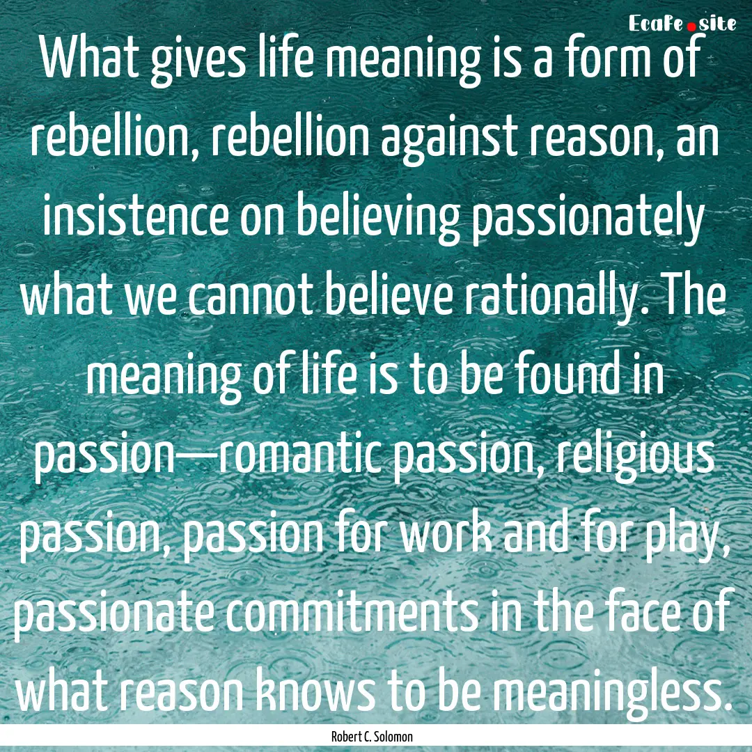 What gives life meaning is a form of rebellion,.... : Quote by Robert C. Solomon