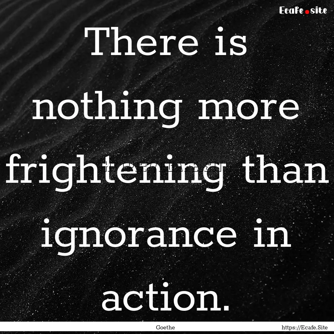 There is nothing more frightening than ignorance.... : Quote by Goethe