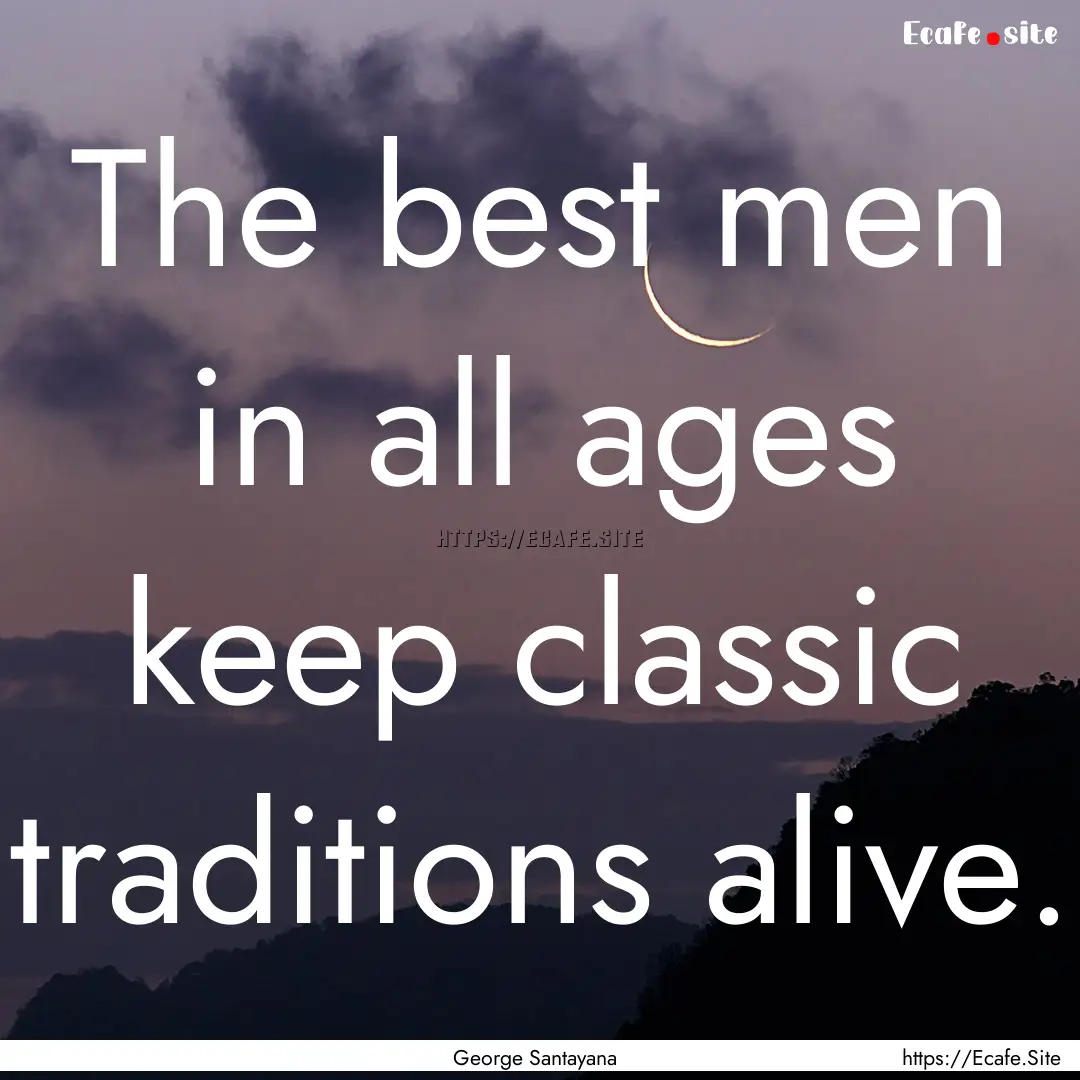 The best men in all ages keep classic traditions.... : Quote by George Santayana