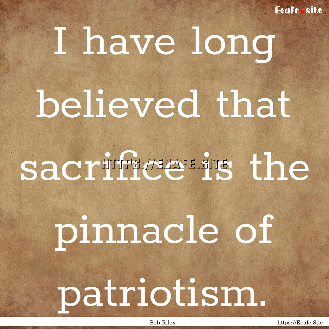 I have long believed that sacrifice is the.... : Quote by Bob Riley