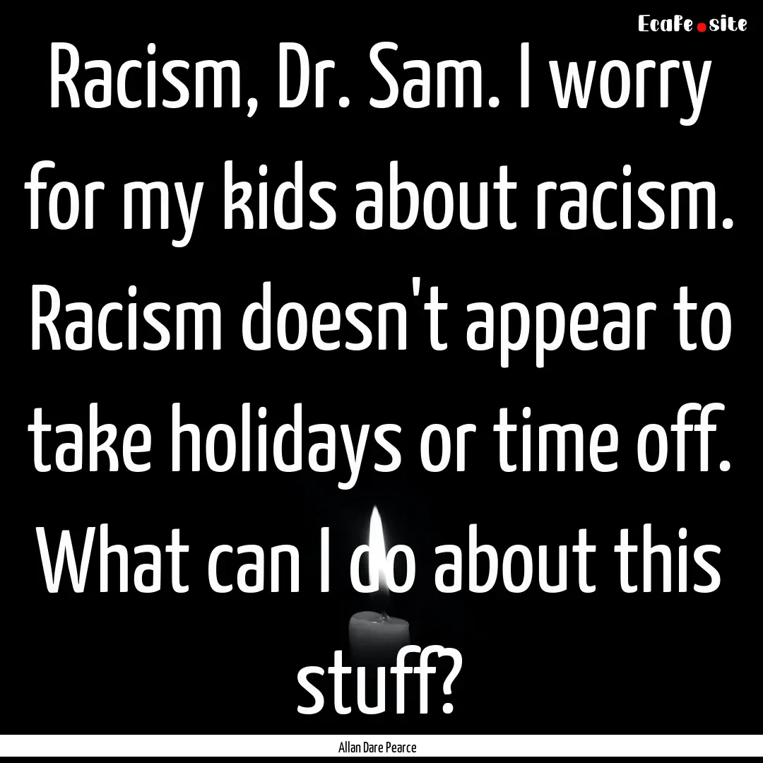 Racism, Dr. Sam. I worry for my kids about.... : Quote by Allan Dare Pearce