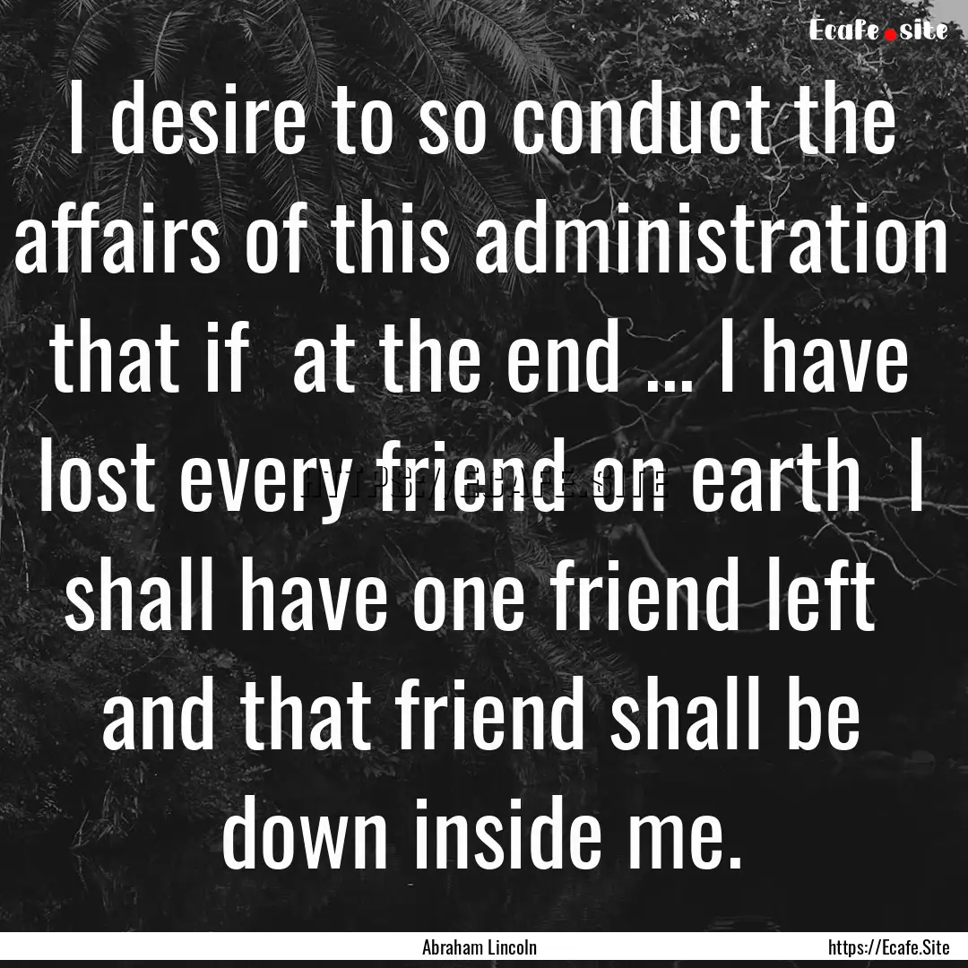 I desire to so conduct the affairs of this.... : Quote by Abraham Lincoln