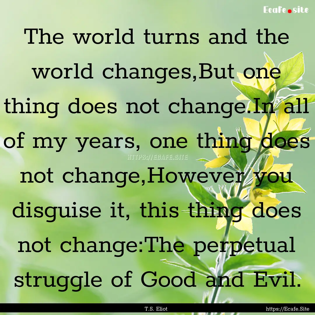 The world turns and the world changes,But.... : Quote by T.S. Eliot