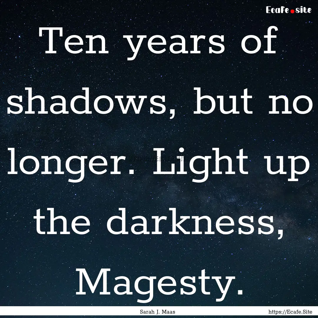 Ten years of shadows, but no longer. Light.... : Quote by Sarah J. Maas