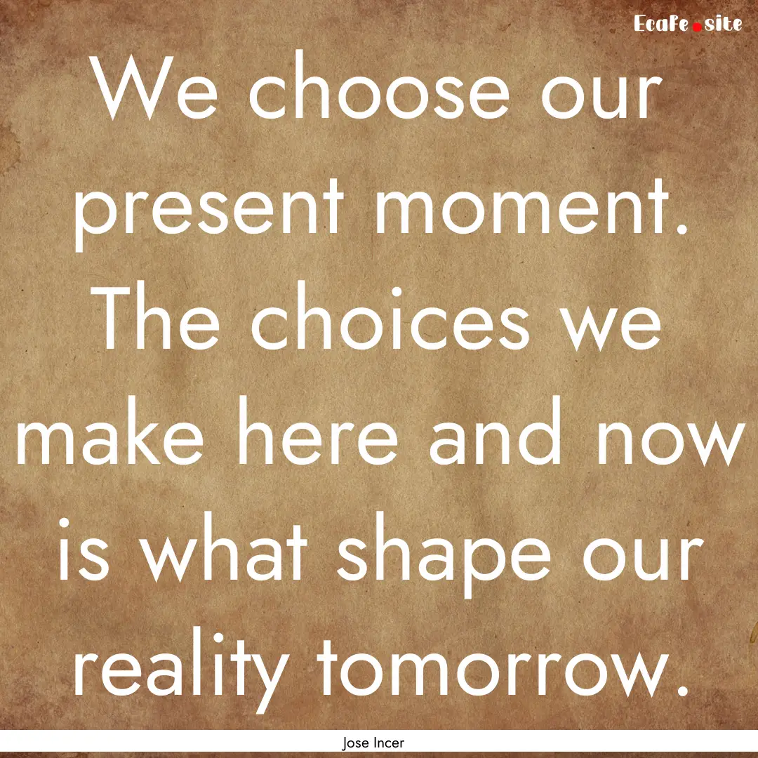 We choose our present moment. The choices.... : Quote by Jose Incer